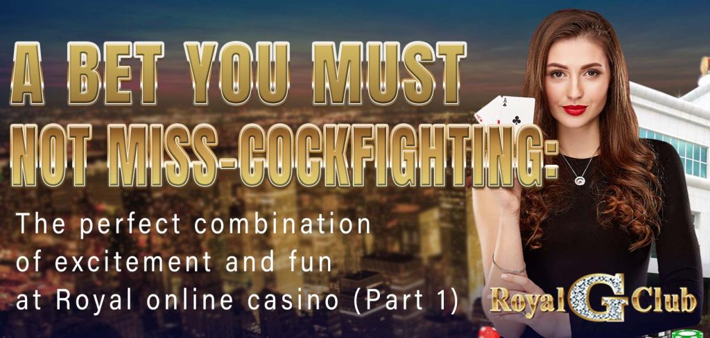 A bet you must not miss - cockfighting the perfect combination of excitement and fun at Royal online casino (Part 1)